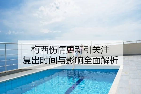 梅西伤情更新引关注 复出时间与影响全面解析