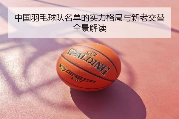 中国羽毛球队名单的实力格局与新老交替全景解读