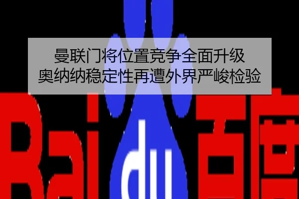曼联门将位置竞争全面升级 奥纳纳稳定性再遭外界严峻检验