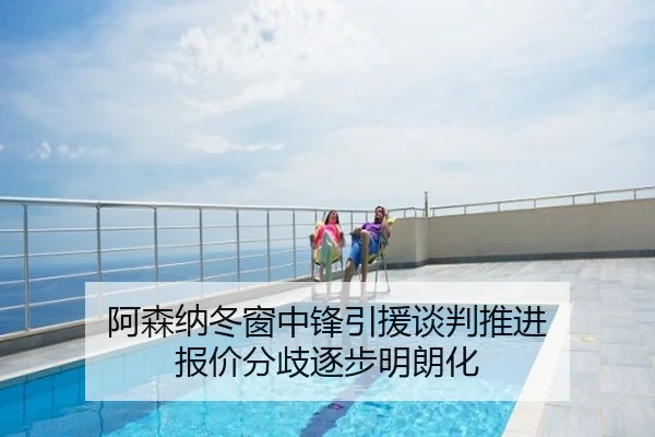 阿森纳冬窗中锋引援谈判推进 报价分歧逐步明朗化