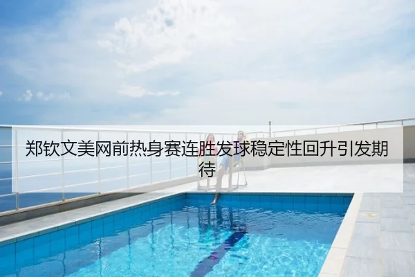 郑钦文美网前热身赛连胜发球稳定性回升引发期待