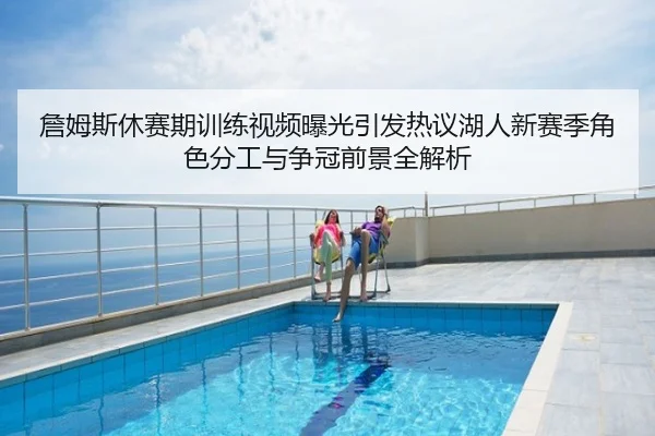 詹姆斯休赛期训练视频曝光引发热议湖人新赛季角色分工与争冠前景全解析