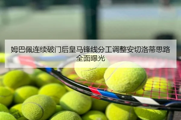 姆巴佩连续破门后皇马锋线分工调整安切洛蒂思路全面曝光