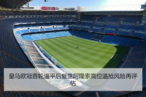 皇马欧冠首轮逼平后复盘阿隆索高位逼抢风险再评估